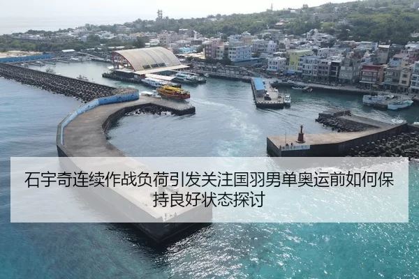 石宇奇连续作战负荷引发关注国羽男单奥运前如何保持良好状态探讨