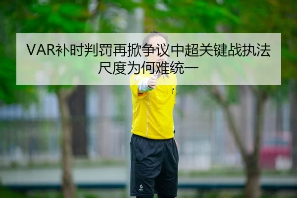 VAR补时判罚再掀争议中超关键战执法尺度为何难统一