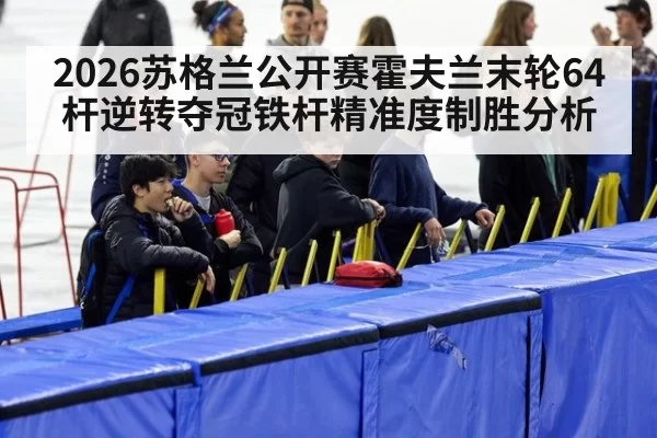 2026苏格兰公开赛霍夫兰末轮64杆逆转夺冠铁杆精准度制胜分析