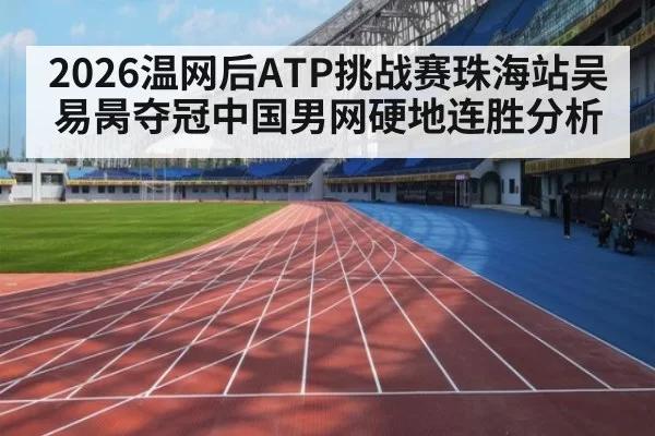 2026温网后ATP挑战赛珠海站吴易昺夺冠中国男网硬地连胜分析