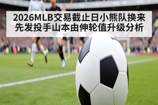 2026MLB交易截止日小熊队换来先发投手山本由伸轮值升级分析