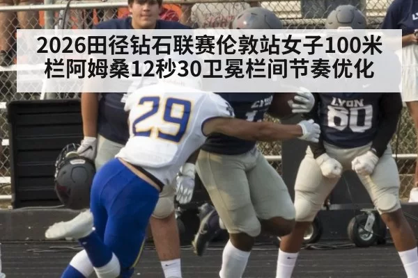 2026田径钻石联赛伦敦站女子100米栏阿姆桑12秒30卫冕栏间节奏优化