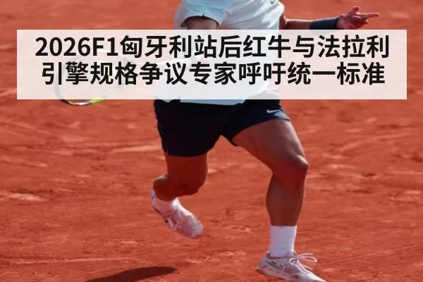2026F1匈牙利站后红牛与法拉利引擎规格争议专家呼吁统一标准