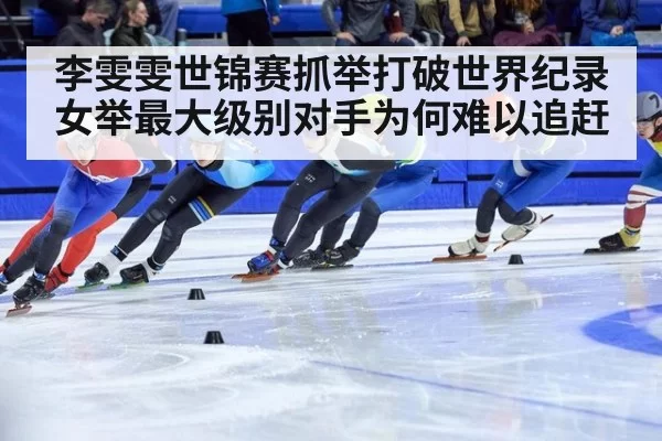 李雯雯世锦赛抓举打破世界纪录 女举最大级别对手为何难以追赶
