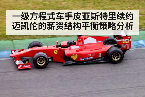 一级方程式车手皮亚斯特里续约迈凯伦的薪资结构平衡策略分析