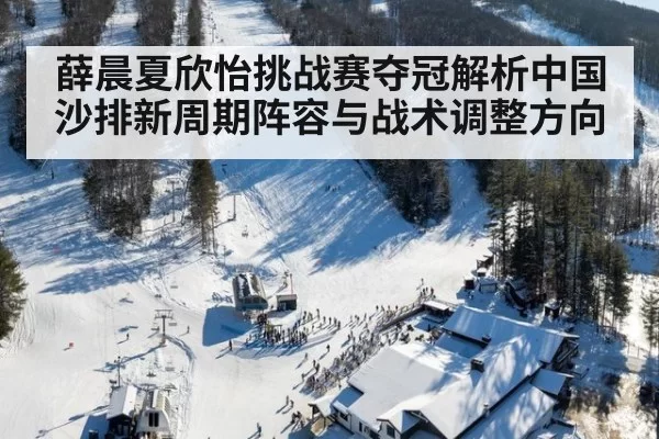 薛晨夏欣怡挑战赛夺冠解析中国沙排新周期阵容与战术调整方向