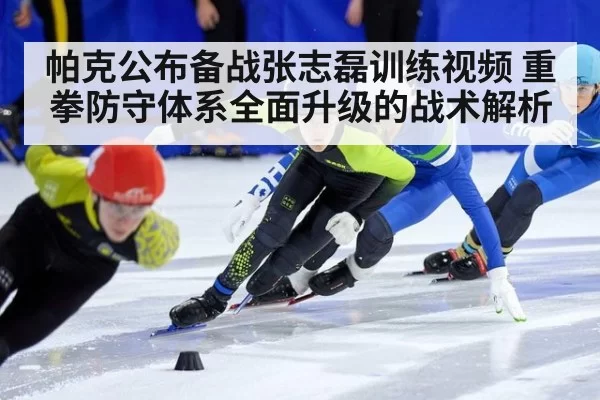 帕克公布备战张志磊训练视频 重拳防守体系全面升级的战术解析