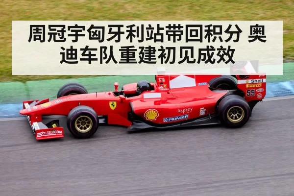 周冠宇匈牙利站带回积分 奥迪车队重建初见成效