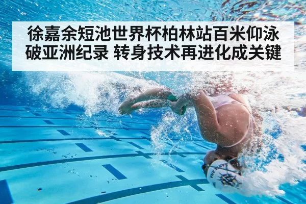 徐嘉余短池世界杯柏林站百米仰泳破亚洲纪录 转身技术再进化成关键