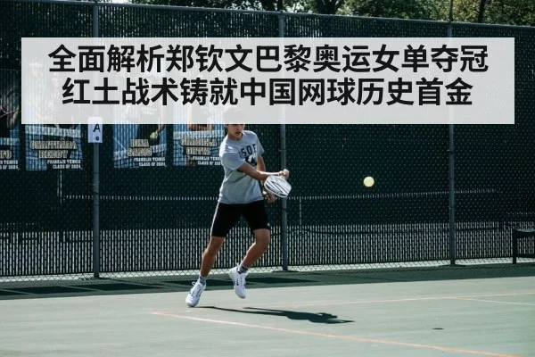 全面解析郑钦文巴黎奥运女单夺冠 红土战术铸就中国网球历史首金