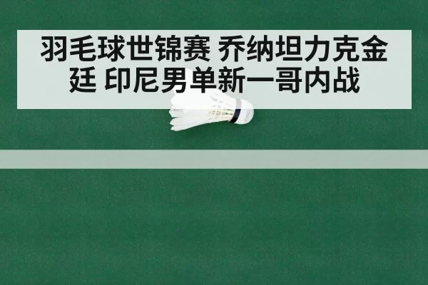 羽毛球世锦赛 乔纳坦力克金廷 印尼男单新一哥内战
