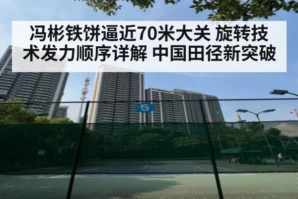 冯彬铁饼逼近70米大关 旋转技术发力顺序详解 中国田径新突破