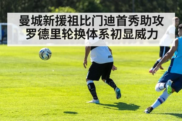 曼城新援祖比门迪首秀助攻 罗德里轮换体系初显威力