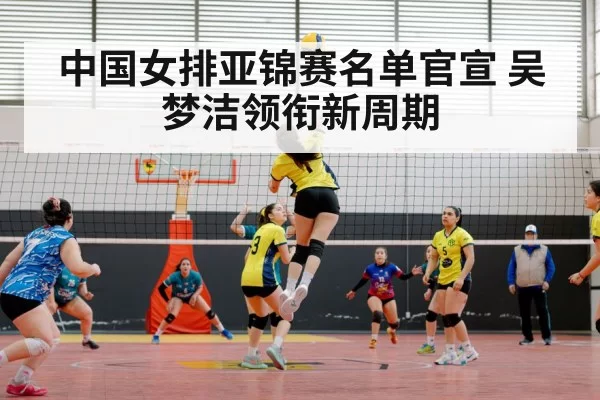中国女排亚锦赛名单官宣 吴梦洁领衔新周期