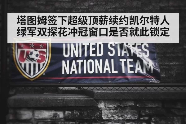 塔图姆签下超级顶薪续约凯尔特人 绿军双探花冲冠窗口是否就此锁定