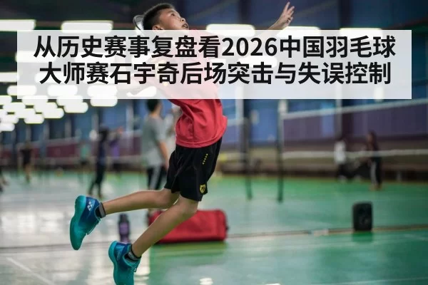 从历史赛事复盘看2026中国羽毛球大师赛石宇奇后场突击与失误控制