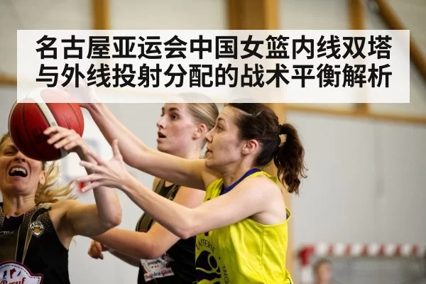 名古屋亚运会中国女篮内线双塔与外线投射分配的战术平衡解析